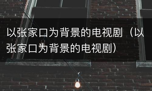 以张家口为背景的电视剧（以张家口为背景的电视剧）