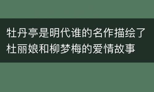 牡丹亭是明代谁的名作描绘了杜丽娘和柳梦梅的爱情故事  牡丹亭是谁的名作描绘了杜丽娘和柳梦梅的爱情故事