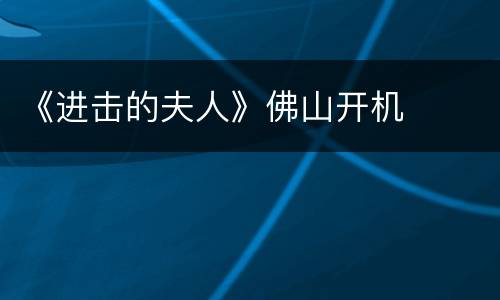 《进击的夫人》佛山开机