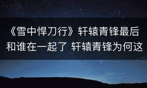 《雪中悍刀行》轩辕青锋最后和谁在一起了 轩辕青锋为何这么厉害