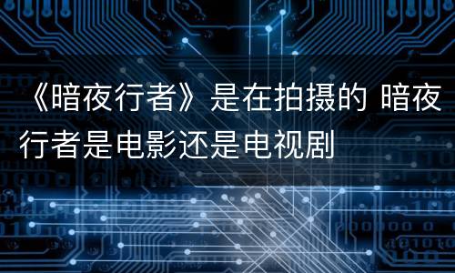 《暗夜行者》是在拍摄的 暗夜行者是电影还是电视剧