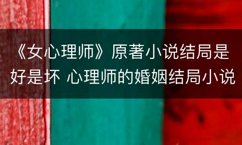 《女心理师》原著小说结局是好是坏 心理师的婚姻结局小说