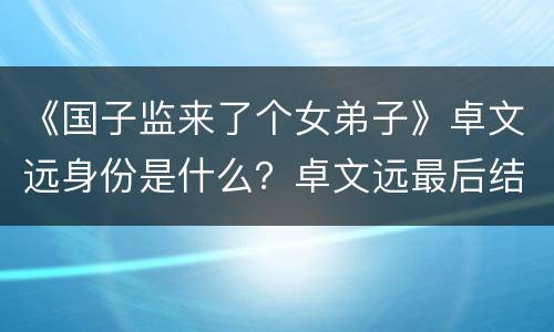 《国子监来了个女弟子》卓文远身份是什么？卓文远最后结局如何？