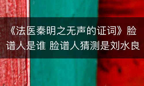 《法医秦明之无声的证词》脸谱人是谁 脸谱人猜测是刘水良吗