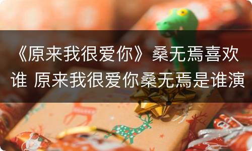 《原来我很爱你》桑无焉喜欢谁 原来我很爱你桑无焉是谁演的