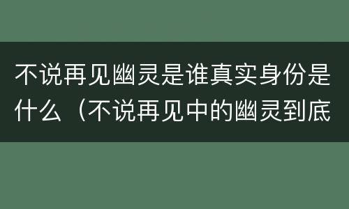 不说再见幽灵是谁真实身份是什么（不说再见中的幽灵到底是谁）