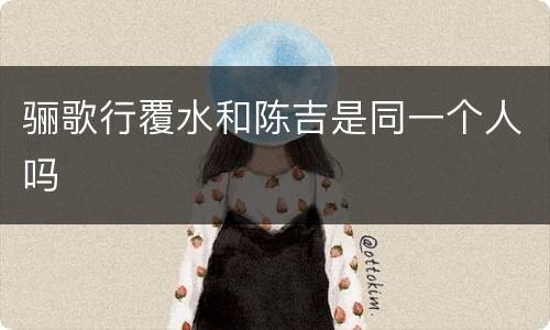 骊歌行覆水和陈吉是同一个人吗
