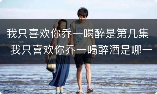 我只喜欢你乔一喝醉是第几集 我只喜欢你乔一喝醉酒是哪一集