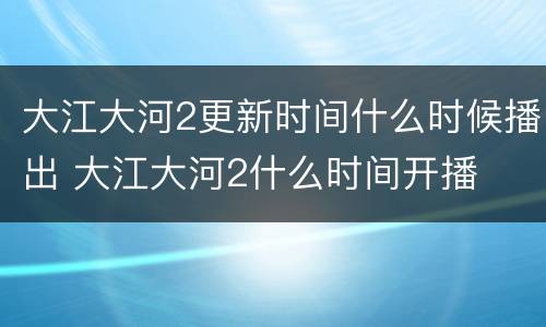 大江大河2更新时间什么时候播出 大江大河2什么时间开播