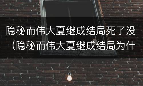 隐秘而伟大夏继成结局死了没（隐秘而伟大夏继成结局为什么不能公开身份）