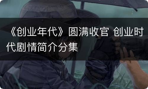 《创业年代》圆满收官 创业时代剧情简介分集