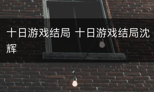 十日游戏结局 十日游戏结局沈辉