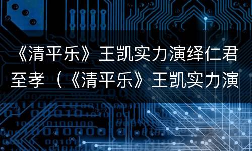 《清平乐》王凯实力演绎仁君至孝（《清平乐》王凯实力演绎仁君至孝第几集）