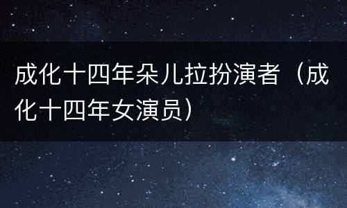 成化十四年朵儿拉扮演者（成化十四年女演员）