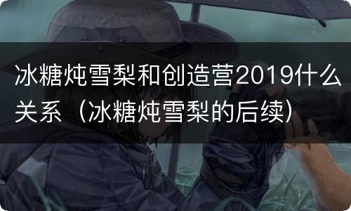 冰糖炖雪梨和创造营2019什么关系（冰糖炖雪梨的后续）