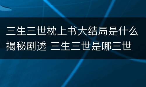 三生三世枕上书大结局是什么揭秘剧透 三生三世是哪三世