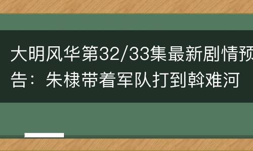 大明风华第32/33集最新剧情预告：朱棣带着军队打到斡难河
