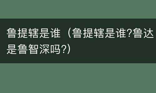 鲁提辖是谁（鲁提辖是谁?鲁达是鲁智深吗?）