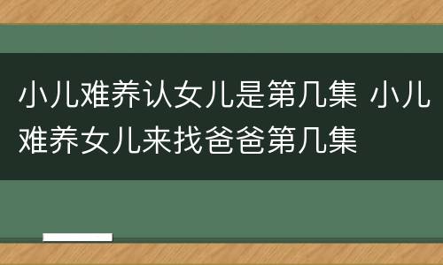 小儿难养认女儿是第几集 小儿难养女儿来找爸爸第几集