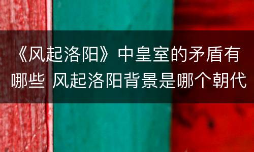 《风起洛阳》中皇室的矛盾有哪些 风起洛阳背景是哪个朝代