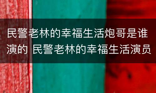 民警老林的幸福生活炮哥是谁演的 民警老林的幸福生活演员表