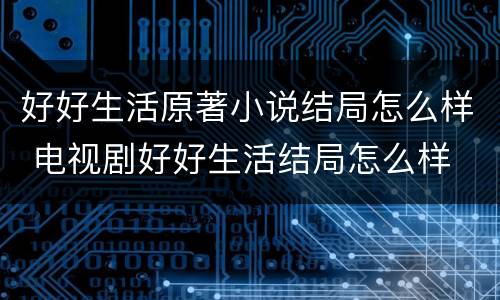 好好生活原著小说结局怎么样 电视剧好好生活结局怎么样