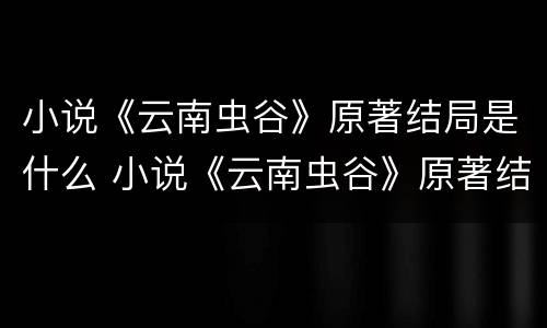 小说《云南虫谷》原著结局是什么 小说《云南虫谷》原著结局是什么意思