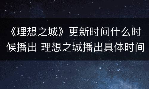 《理想之城》更新时间什么时候播出 理想之城播出具体时间