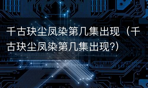 千古玦尘凤染第几集出现（千古玦尘凤染第几集出现?）