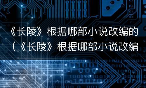《长陵》根据哪部小说改编的（《长陵》根据哪部小说改编的）