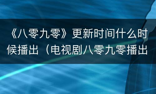 《八零九零》更新时间什么时候播出（电视剧八零九零播出时间）