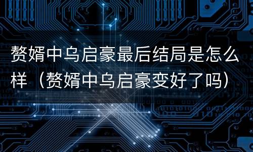 赘婿中乌启豪最后结局是怎么样（赘婿中乌启豪变好了吗）