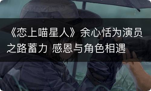 《恋上喵星人》余心恬为演员之路蓄力 感恩与角色相遇