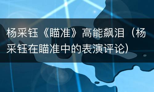杨采钰《瞄准》高能飙泪（杨采钰在瞄准中的表演评论）