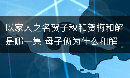以家人之名贺子秋和贺梅和解是哪一集 母子俩为什么和解