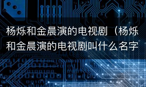 杨烁和金晨演的电视剧（杨烁和金晨演的电视剧叫什么名字）