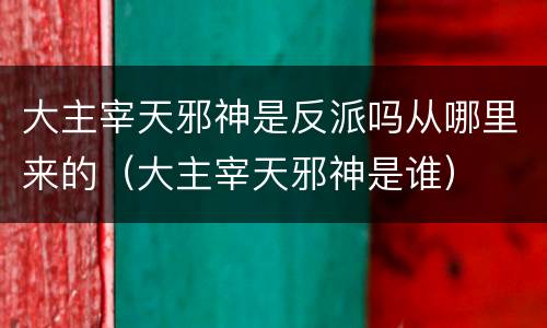 大主宰天邪神是反派吗从哪里来的（大主宰天邪神是谁）