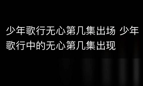 少年歌行无心第几集出场 少年歌行中的无心第几集出现