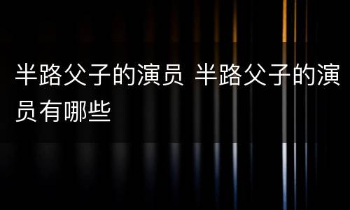 半路父子的演员 半路父子的演员有哪些
