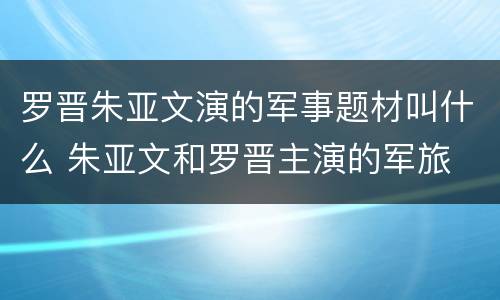 罗晋朱亚文演的军事题材叫什么 朱亚文和罗晋主演的军旅