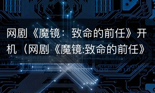 网剧《魔镜：致命的前任》开机（网剧《魔镜:致命的前任》开机了吗）