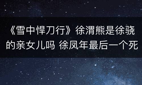 《雪中悍刀行》徐渭熊是徐骁的亲女儿吗 徐凤年最后一个死士是谁