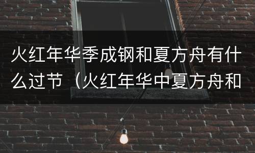 火红年华季成钢和夏方舟有什么过节（火红年华中夏方舟和谁在一起）