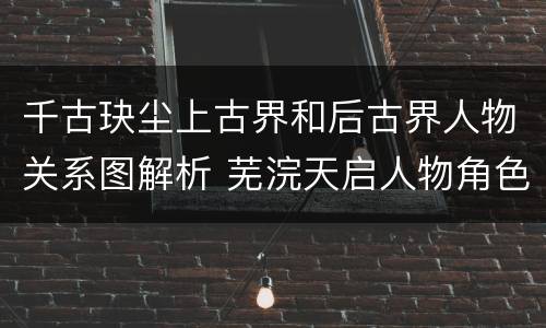 千古玦尘上古界和后古界人物关系图解析 芜浣天启人物角色介绍