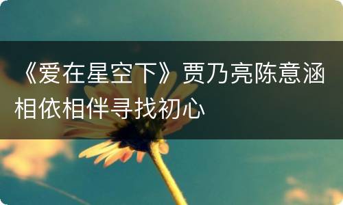 《爱在星空下》贾乃亮陈意涵相依相伴寻找初心