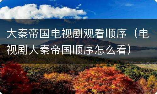 大秦帝国电视剧观看顺序（电视剧大秦帝国顺序怎么看）