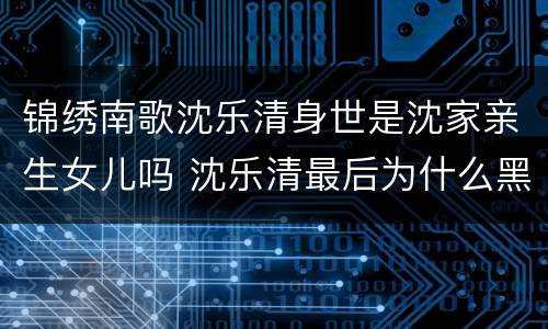 锦绣南歌沈乐清身世是沈家亲生女儿吗 沈乐清最后为什么黑化