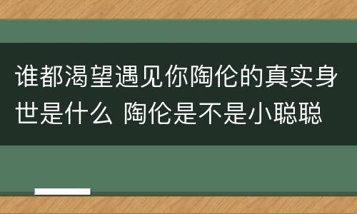 谁都渴望遇见你陶伦的真实身世是什么 陶伦是不是小聪聪