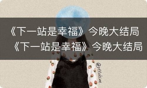 《下一站是幸福》今晚大结局 《下一站是幸福》今晚大结局视频