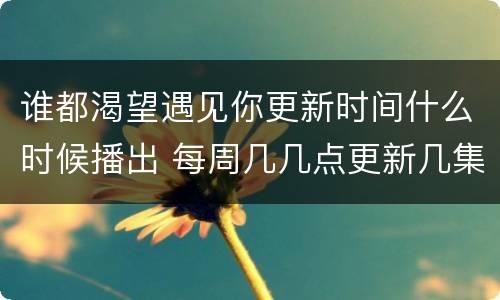 谁都渴望遇见你更新时间什么时候播出 每周几几点更新几集